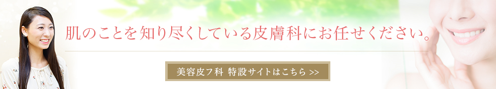 肌のことを知り尽くしている皮膚科にお任せください。 美容皮フ科 特設サイトはこちら